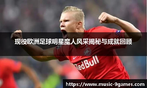 现役欧洲足球明星魔人风采揭秘与成就回顾