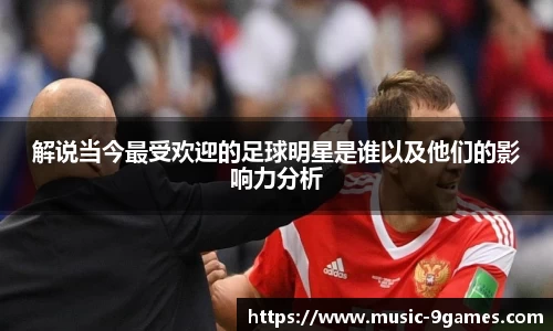 解说当今最受欢迎的足球明星是谁以及他们的影响力分析