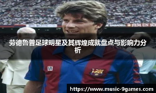 劳德鲁普足球明星及其辉煌成就盘点与影响力分析