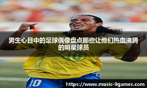 男生心目中的足球偶像盘点那些让他们热血沸腾的明星球员