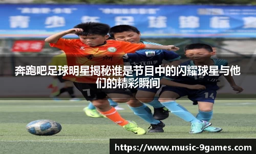 奔跑吧足球明星揭秘谁是节目中的闪耀球星与他们的精彩瞬间