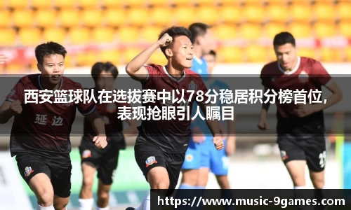 西安篮球队在选拔赛中以78分稳居积分榜首位，表现抢眼引人瞩目