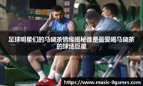 足球明星们的马黛茶情缘揭秘谁是最爱喝马黛茶的球场巨星