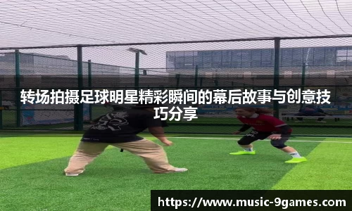 转场拍摄足球明星精彩瞬间的幕后故事与创意技巧分享