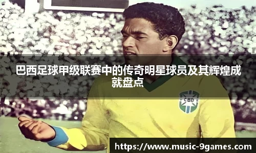 巴西足球甲级联赛中的传奇明星球员及其辉煌成就盘点